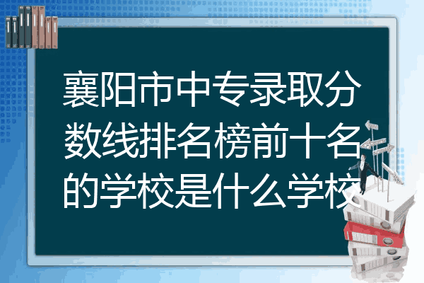 襄阳市中专录取分数线排名榜前十名的学校是什么学校