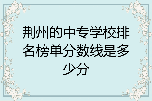 荆州的中专学校排名榜单分数线是多少分