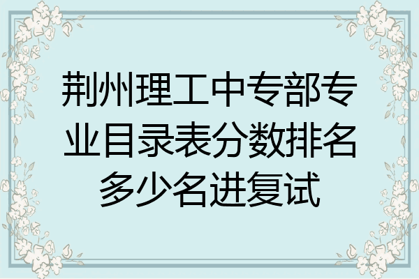 荆州理工中专部专业目录表分数排名多少名进复试