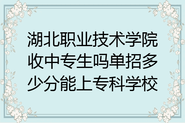 湖北职业技术学院收中专生吗单招多少分能上专科学校