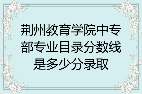 荆州教育学院中专部专业目录分数线是多少分录取