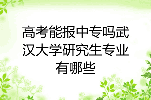 高考能报中专吗武汉大学研究生专业有哪些