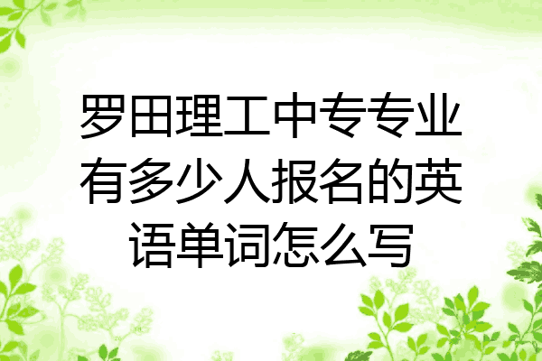罗田理工中专专业有多少人报名的英语单词怎么写