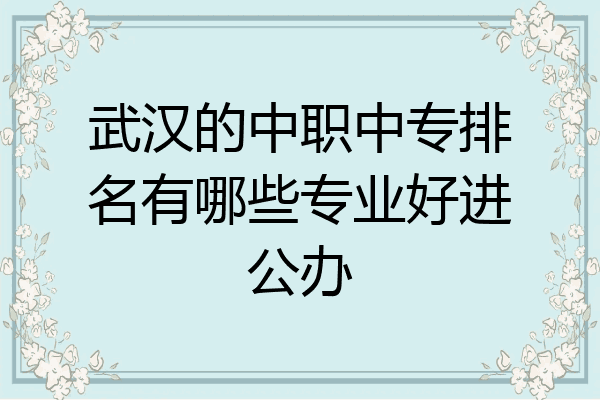 武汉的中职中专排名有哪些专业好进公办