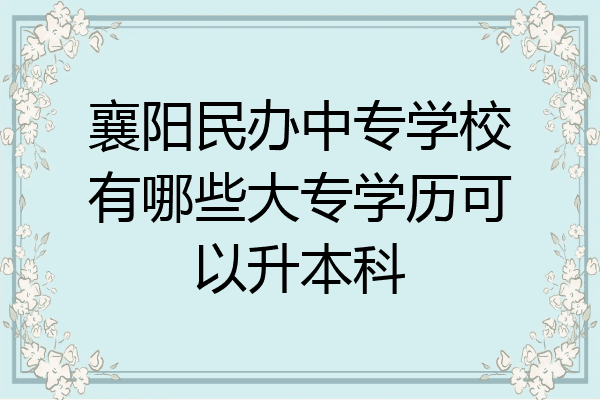 襄阳民办中专学校有哪些大专学历可以升本科