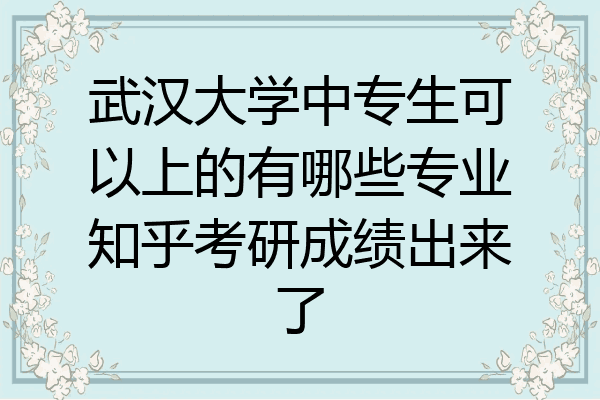 武汉大学中专生可以上的有哪些专业知乎考研成绩出来了