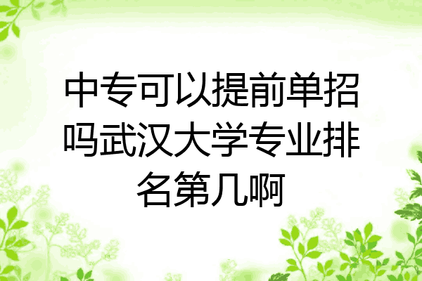 中专可以提前单招吗武汉大学专业排名第几啊