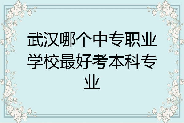 武汉哪个中专职业学校最好考本科专业