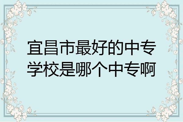 宜昌市最好的中专学校是哪个中专啊