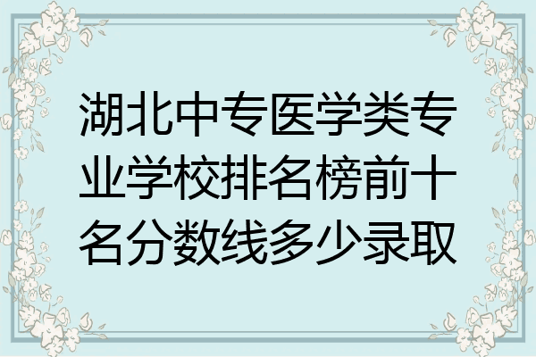 湖北中专医学类专业学校排名榜前十名分数线多少录取