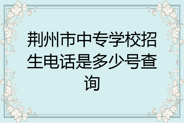 荆州市中专学校招生电话是多少号查询
