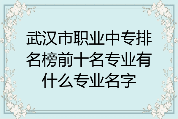 武汉市职业中专排名榜前十名专业有什么专业名字