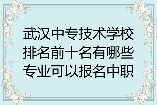 武汉中专技术学校排名前十名有哪些专业可以报名中职