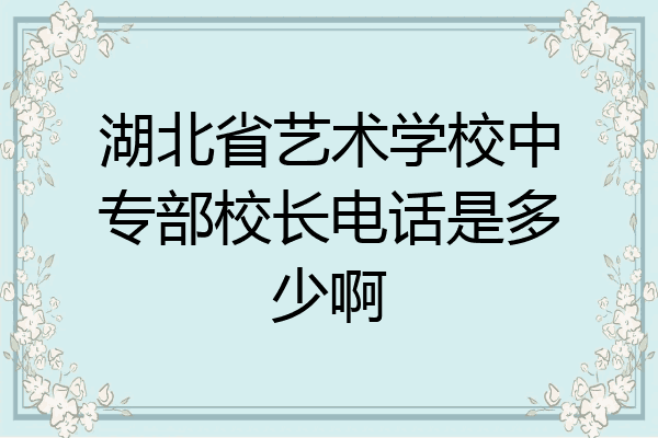 湖北省艺术学校中专部校长电话是多少啊