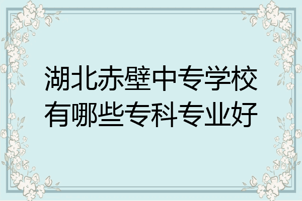 湖北赤壁中专学校有哪些专科专业好