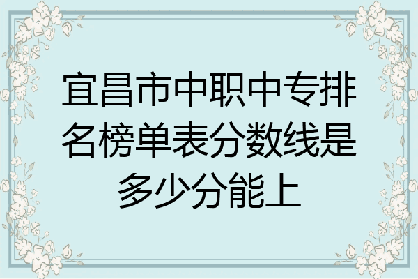 宜昌市中职中专排名榜单表分数线是多少分能上