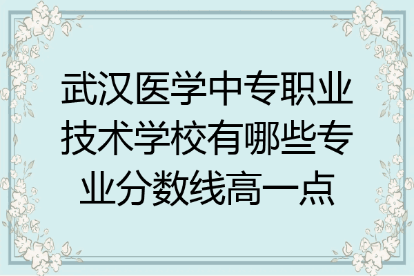 武汉医学中专职业技术学校有哪些专业分数线高一点