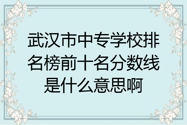 武汉市中专学校排名榜前十名分数线是什么意思啊