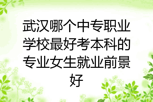 武汉哪个中专职业学校最好考本科的专业女生就业前景好