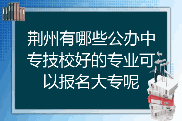 荆州有哪些公办中专技校好的专业可以报名大专呢
