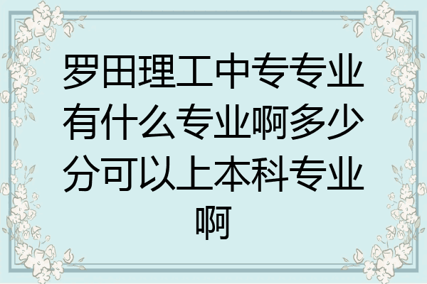 罗田理工中专专业有什么专业啊多少分可以上本科专业啊