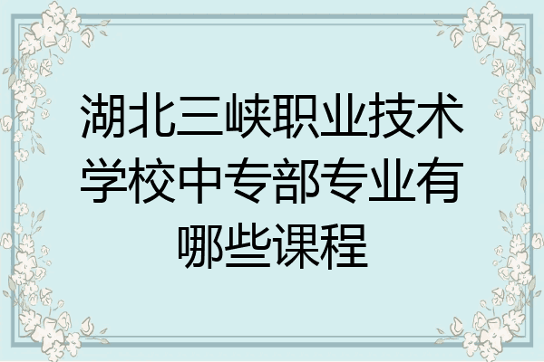 湖北三峡职业技术学校中专部专业有哪些课程