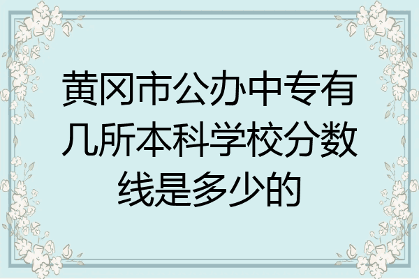 黄冈市公办中专有几所本科学校分数线是多少的