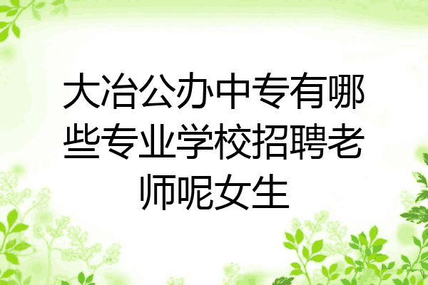 大冶公办中专有哪些专业学校招聘老师呢女生