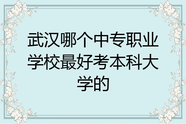 武汉哪个中专职业学校最好考本科大学的
