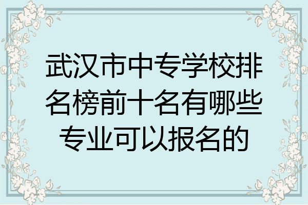 武汉市中专学校排名榜前十名有哪些专业可以报名的