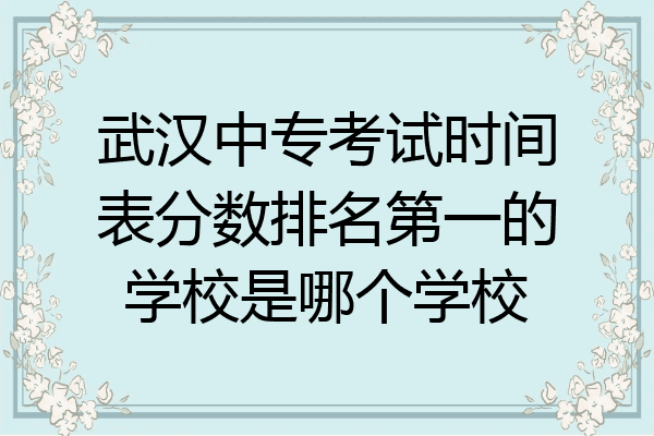 武汉中专考试时间表分数排名第一的学校是哪个学校