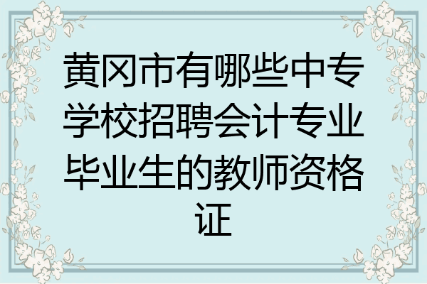 黄冈市有哪些中专学校招聘会计专业毕业生的教师资格证
