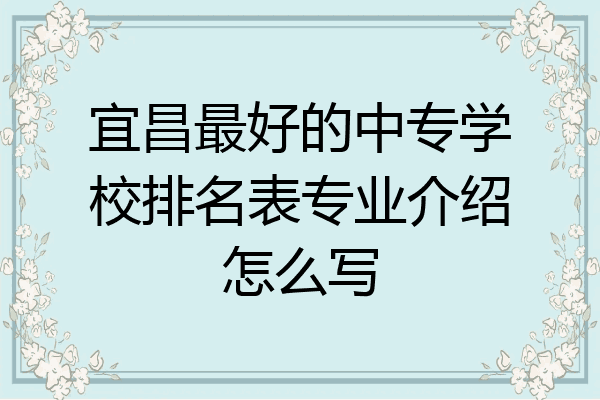 宜昌最好的中专学校排名表专业介绍怎么写
