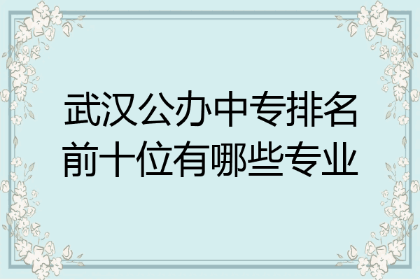 武汉公办中专排名前十位有哪些专业