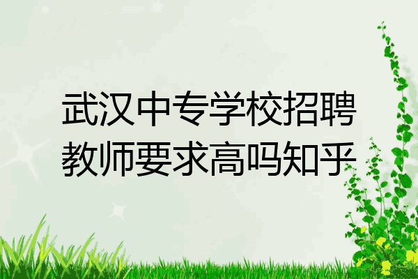 武汉中专学校招聘教师要求高吗知乎