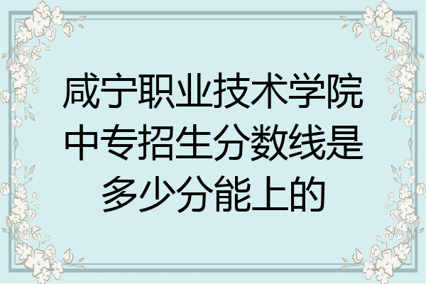 咸宁职业技术学院中专招生分数线是多少分能上的