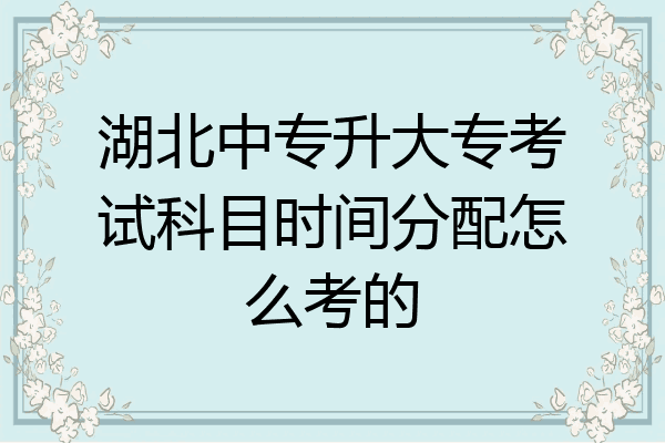 湖北中专升大专考试科目时间分配怎么考的