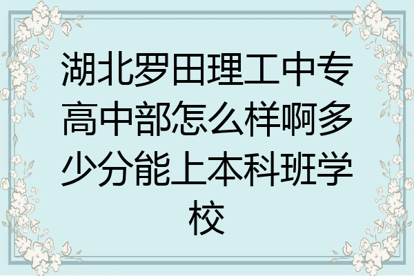 湖北罗田理工中专高中部怎么样啊多少分能上本科班学校