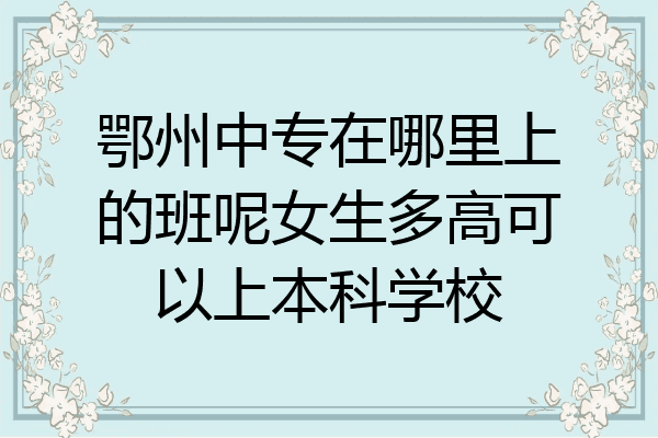 鄂州中专在哪里上的班呢女生多高可以上本科学校