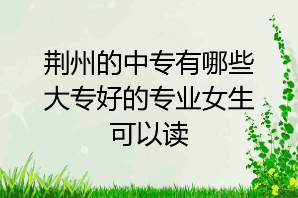 荆州的中专有哪些大专好的专业女生可以读