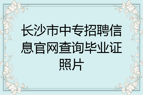 长沙市中专招聘信息官网查询毕业证照片