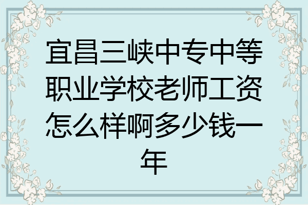 宜昌三峡中专中等职业学校老师工资怎么样啊多少钱一年