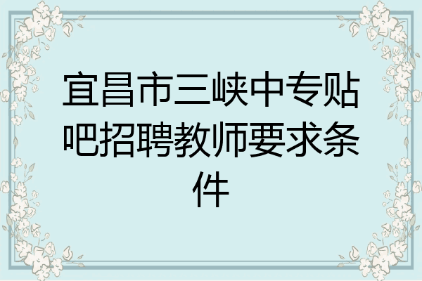 宜昌市三峡中专贴吧招聘教师要求条件