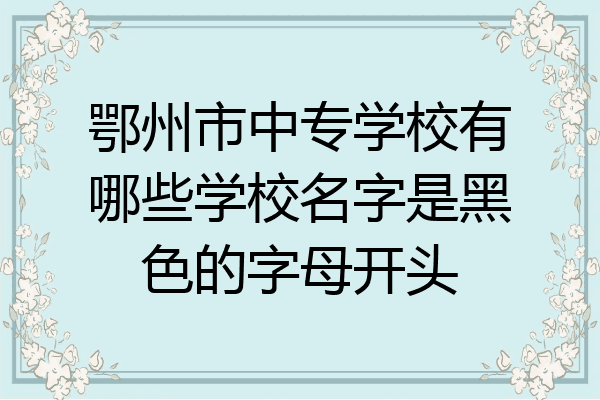 鄂州市中专学校有哪些学校名字是黑色的字母开头