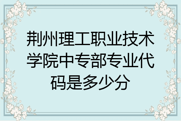 荆州理工职业技术学院中专部专业代码是多少分