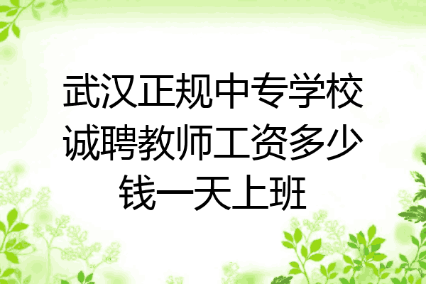 武汉正规中专学校诚聘教师工资多少钱一天上班