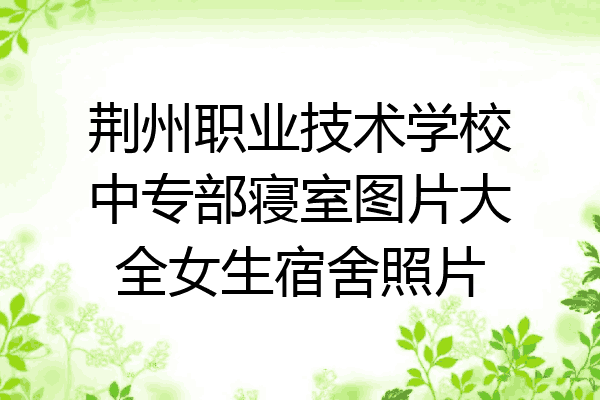荆州职业技术学校中专部寝室图片大全女生宿舍照片