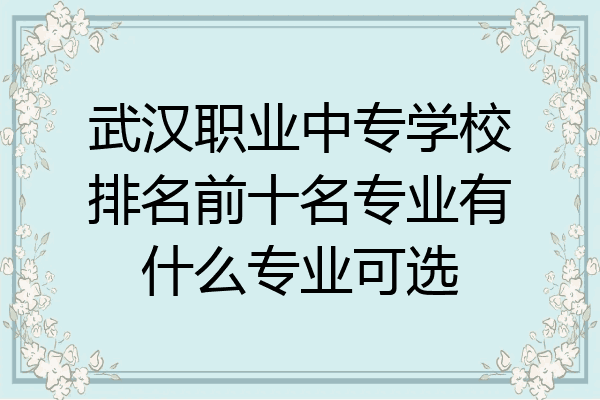 武汉职业中专学校排名前十名专业有什么专业可选