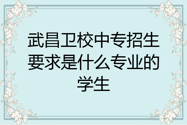 武昌卫校中专招生要求是什么专业的学生