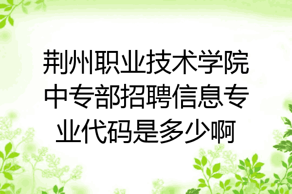 荆州职业技术学院中专部招聘信息专业代码是多少啊